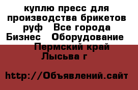 куплю пресс для производства брикетов руф - Все города Бизнес » Оборудование   . Пермский край,Лысьва г.
